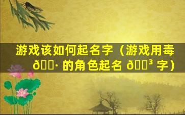 游戏该如何起名字（游戏用毒 🕷 的角色起名 🐳 字）